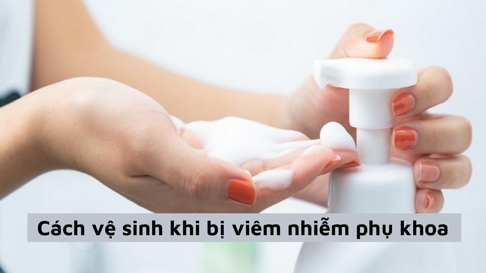 Chuyên gia hướng dẫn cách vệ sinh khi bị viêm nhiễm phụ khoa