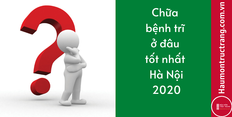 Chữa bệnh trĩ ở đâu tốt nhất Hà Nội? Top 5 địa chỉ không nên bỏ qua