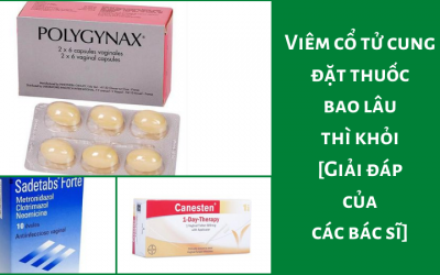 Viêm cổ tử cung đặt thuốc bao lâu thì khỏi [Giải đáp của các bác sĩ]