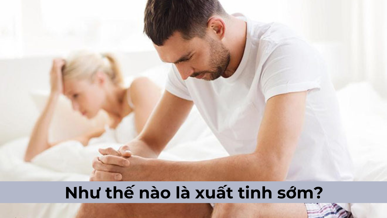 Như thế nào là xuất tinh sớm? Cách hiểu đúng nhất về tình trạng này!