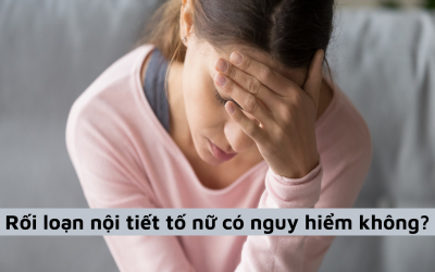 Rối loạn nội tiết tố nữ có nguy hiểm không cùng những điều cần biết?