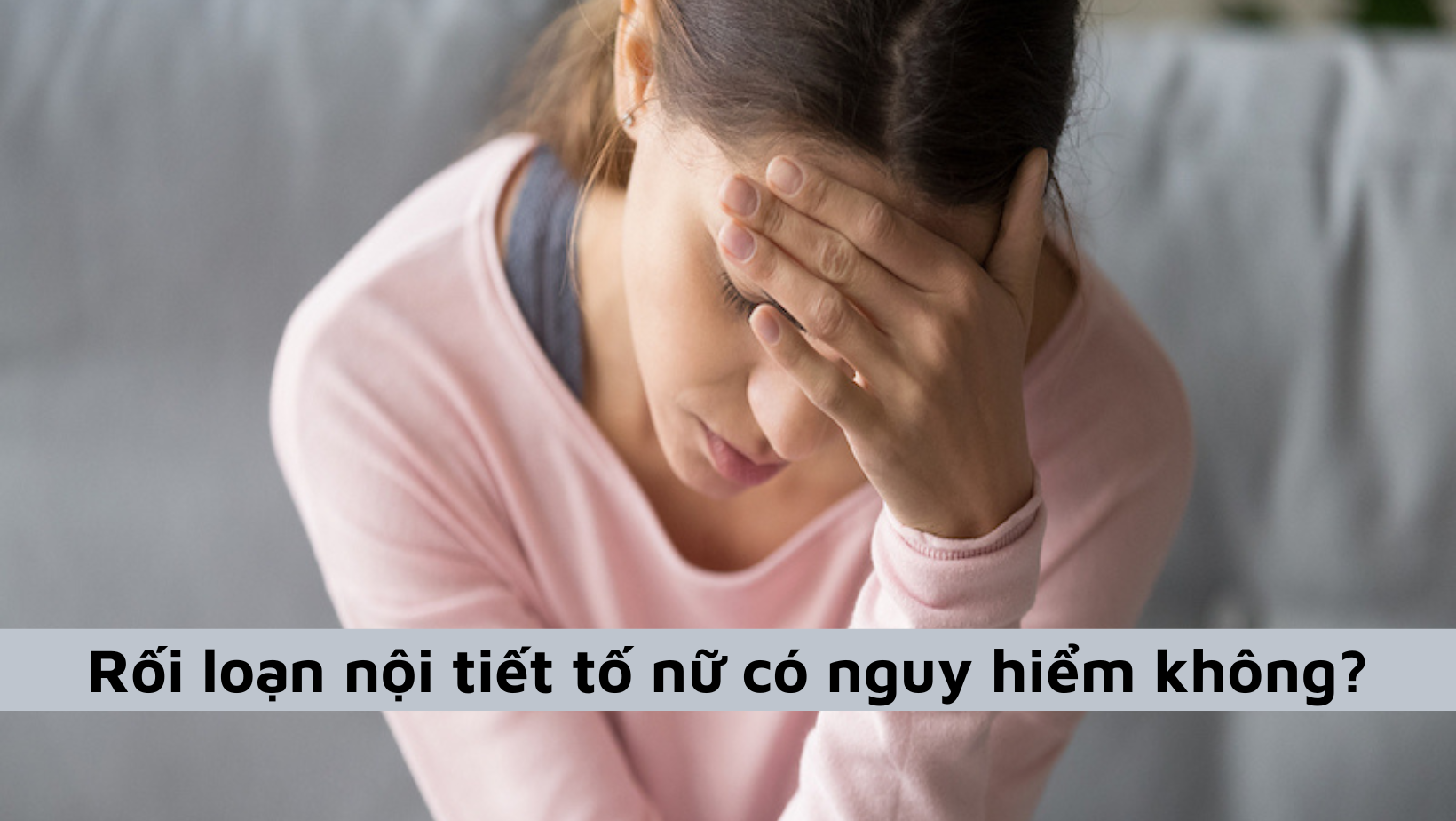 Rối loạn nội tiết tố nữ có nguy hiểm không cùng những điều cần biết?