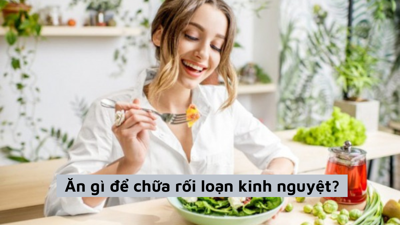 Chuyên gia tư vấn: Nên ăn gì để chữa rối loạn kinh nguyệt