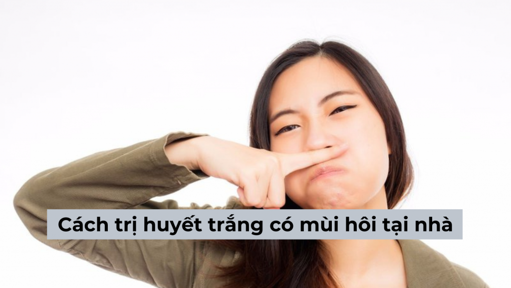 Top 9+ cách trị huyết trắng có mùi hôi tại nhà an toàn, dễ áp dụng