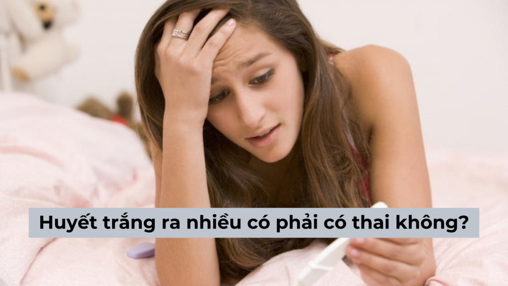Huyết trắng ra nhiều có phải có thai không? [Cách nhận biết chính xác]