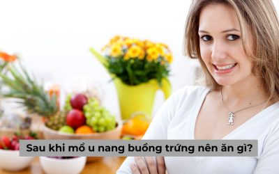 Sau khi mổ u nang buồng trứng nên ăn gì? Chuyên gia trả lời chi tiết