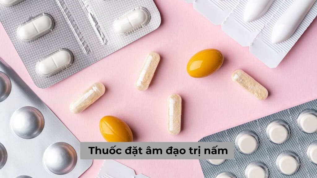 Thuốc đặt âm đạo trị nấm liệu có phải phương pháp an toàn?